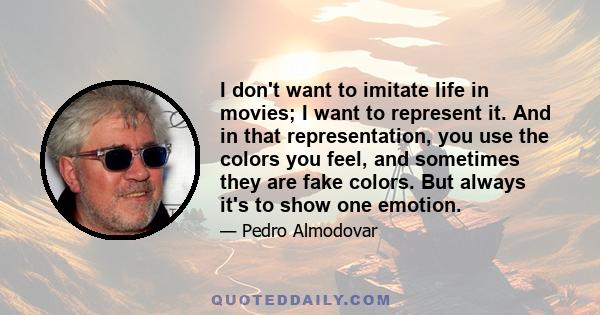 I don't want to imitate life in movies; I want to represent it. And in that representation, you use the colors you feel, and sometimes they are fake colors. But always it's to show one emotion.