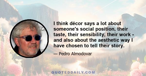 I think décor says a lot about someone's social position, their taste, their sensibility, their work - and also about the aesthetic way I have chosen to tell their story.