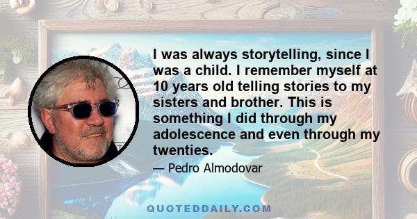 I was always storytelling, since I was a child. I remember myself at 10 years old telling stories to my sisters and brother. This is something I did through my adolescence and even through my twenties.