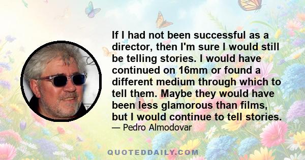 If I had not been successful as a director, then I'm sure I would still be telling stories. I would have continued on 16mm or found a different medium through which to tell them. Maybe they would have been less