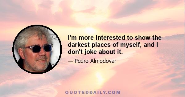 I'm more interested to show the darkest places of myself, and I don't joke about it.