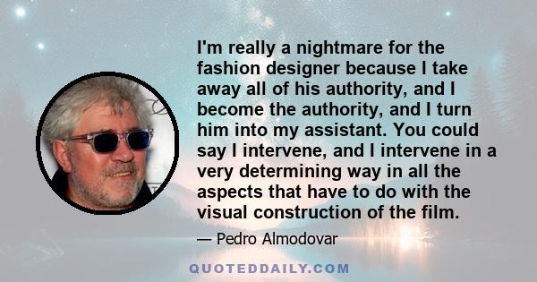 I'm really a nightmare for the fashion designer because I take away all of his authority, and I become the authority, and I turn him into my assistant. You could say I intervene, and I intervene in a very determining