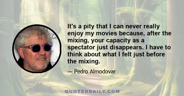 It's a pity that I can never really enjoy my movies because, after the mixing, your capacity as a spectator just disappears. I have to think about what I felt just before the mixing.