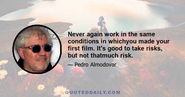 Never again work in the same conditions in whichyou made your first film. It's good to take risks, but not thatmuch risk.