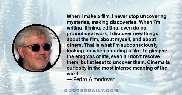 When I make a film, I never stop uncovering mysteries, making discoveries. When I'm writing, filming, editing, even doing promotional work, I discover new things about the film, about myself, and about others. That is