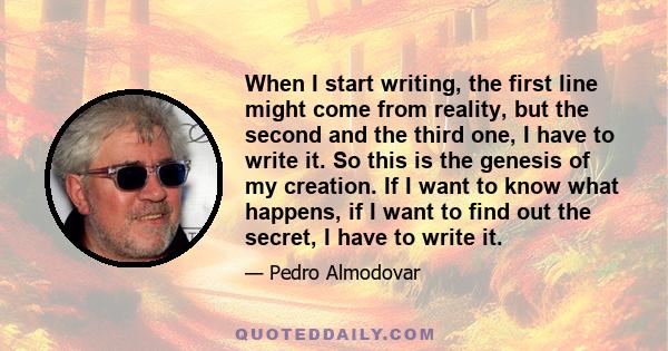 When I start writing, the first line might come from reality, but the second and the third one, I have to write it. So this is the genesis of my creation. If I want to know what happens, if I want to find out the