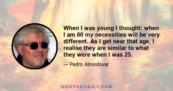 When I was young I thought: when I am 60 my necessities will be very different. As I get near that age, I realise they are similar to what they were when I was 25.