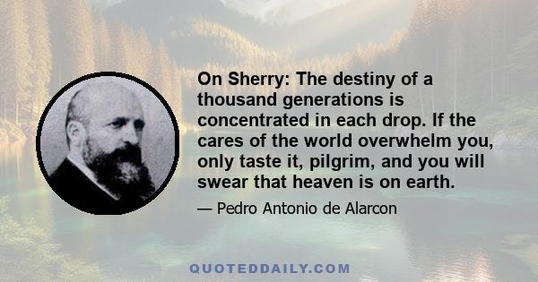 On Sherry: The destiny of a thousand generations is concentrated in each drop. If the cares of the world overwhelm you, only taste it, pilgrim, and you will swear that heaven is on earth.