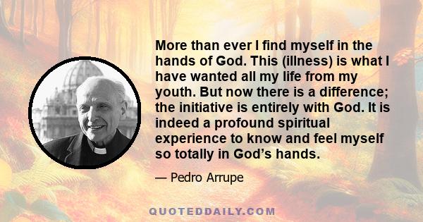 More than ever I find myself in the hands of God. This (illness) is what I have wanted all my life from my youth. But now there is a difference; the initiative is entirely with God. It is indeed a profound spiritual