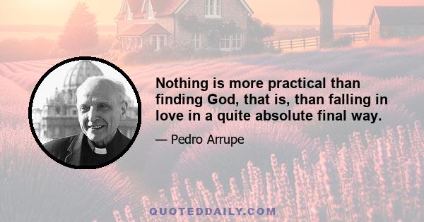 Nothing is more practical than finding God, that is, than falling in love in a quite absolute final way.