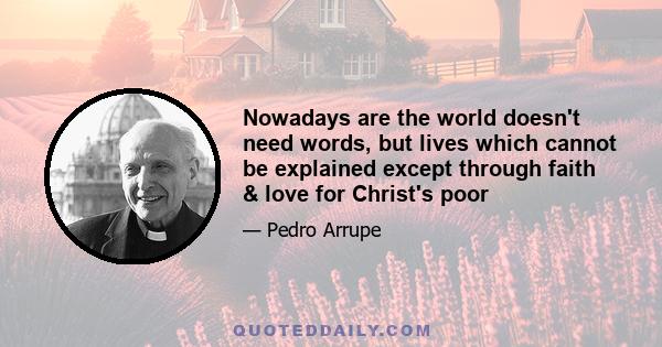 Nowadays are the world doesn't need words, but lives which cannot be explained except through faith & love for Christ's poor