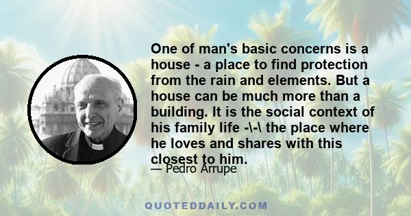 One of man's basic concerns is a house - a place to find protection from the rain and elements. But a house can be much more than a building. It is the social context of his family life -\-\ the place where he loves and 