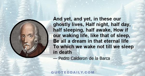 And yet, and yet, in these our ghostly lives, Half night, half day, half sleeping, half awake, How if our waking life, like that of sleep, Be all a dream in that eternal life To which we wake not till we sleep in death