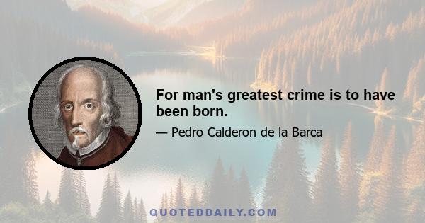 For man's greatest crime is to have been born.