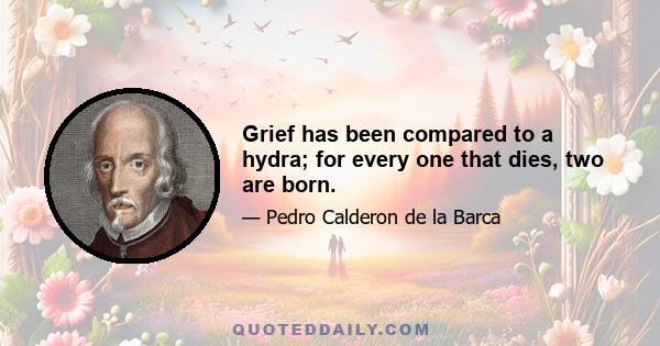 Grief has been compared to a hydra; for every one that dies, two are born.