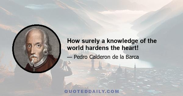 How surely a knowledge of the world hardens the heart!