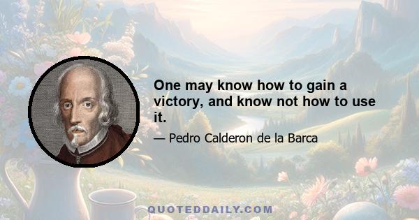 One may know how to gain a victory, and know not how to use it.