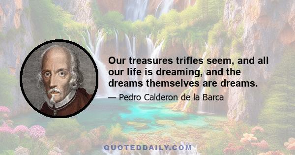 Our treasures trifles seem, and all our life is dreaming, and the dreams themselves are dreams.