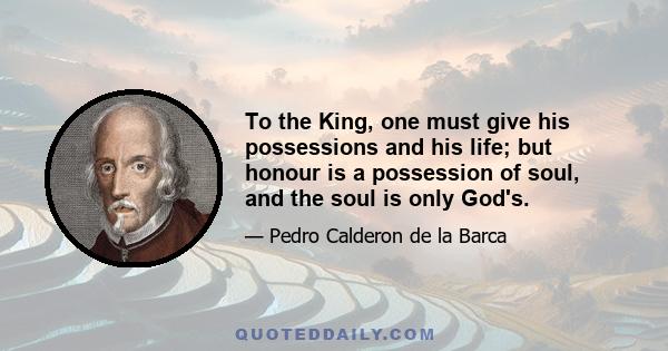 To the King, one must give his possessions and his life; but honour is a possession of soul, and the soul is only God's.