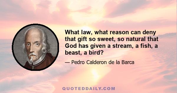 What law, what reason can deny that gift so sweet, so natural that God has given a stream, a fish, a beast, a bird?