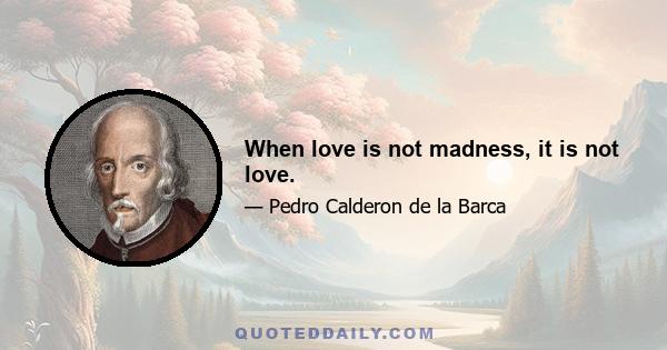 When love is not madness, it is not love.