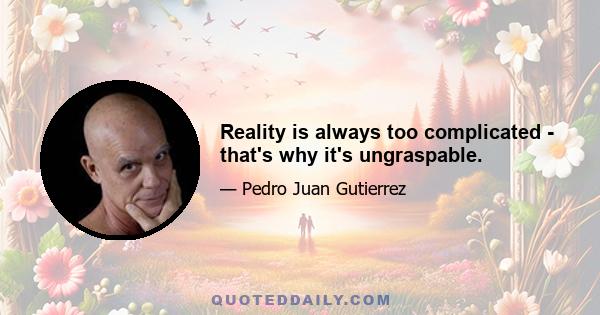 Reality is always too complicated - that's why it's ungraspable.