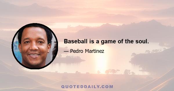 Baseball is a game of the soul.