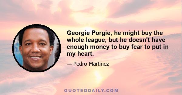 Georgie Porgie, he might buy the whole league, but he doesn't have enough money to buy fear to put in my heart.