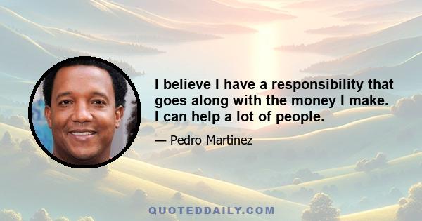 I believe I have a responsibility that goes along with the money I make. I can help a lot of people.