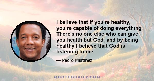 I believe that if you're healthy, you're capable of doing everything. There's no one else who can give you health but God, and by being healthy I believe that God is listening to me.