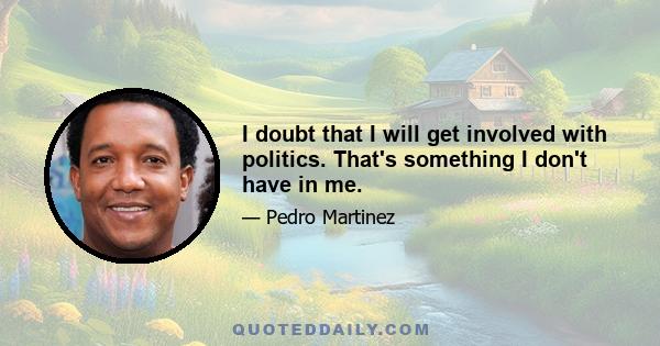 I doubt that I will get involved with politics. That's something I don't have in me.