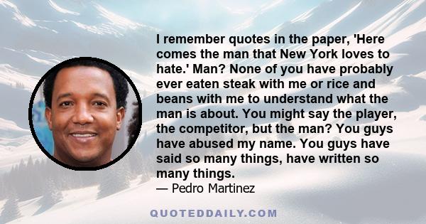 I remember quotes in the paper, 'Here comes the man that New York loves to hate.' Man? None of you have probably ever eaten steak with me or rice and beans with me to understand what the man is about. You might say the