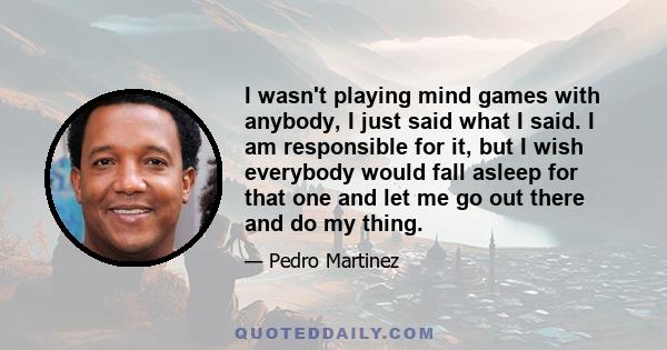 I wasn't playing mind games with anybody, I just said what I said. I am responsible for it, but I wish everybody would fall asleep for that one and let me go out there and do my thing.