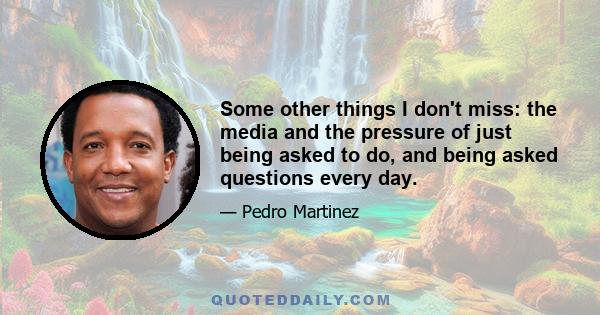 Some other things I don't miss: the media and the pressure of just being asked to do, and being asked questions every day.