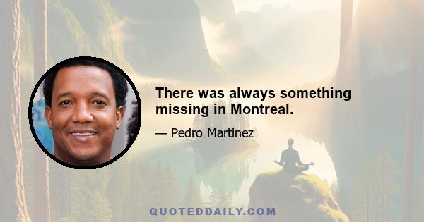 There was always something missing in Montreal.