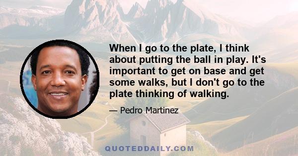 When I go to the plate, I think about putting the ball in play. It's important to get on base and get some walks, but I don't go to the plate thinking of walking.