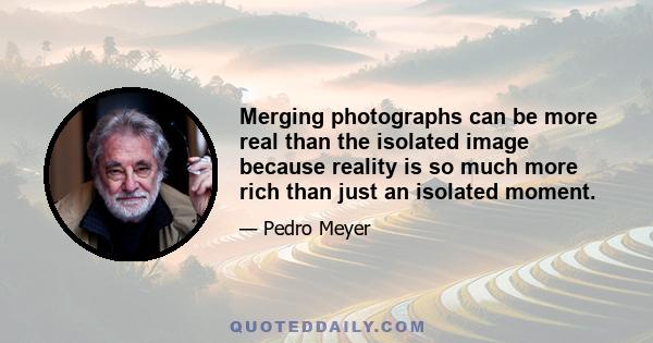 Merging photographs can be more real than the isolated image because reality is so much more rich than just an isolated moment.