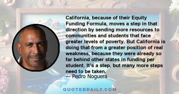 California, because of their Equity Funding Formula, moves a step in that direction by sending more resources to communities and students that face greater levels of poverty. But California is doing that from a greater