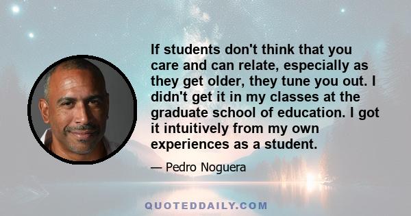 If students don't think that you care and can relate, especially as they get older, they tune you out. I didn't get it in my classes at the graduate school of education. I got it intuitively from my own experiences as a 