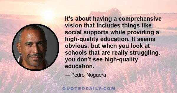 It's about having a comprehensive vision that includes things like social supports while providing a high-quality education. It seems obvious, but when you look at schools that are really struggling, you don't see