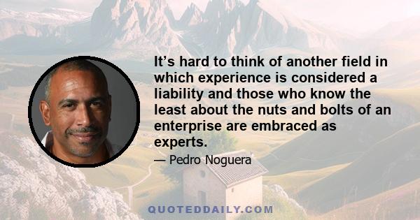 It’s hard to think of another field in which experience is considered a liability and those who know the least about the nuts and bolts of an enterprise are embraced as experts.