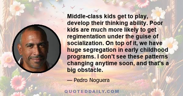 Middle-class kids get to play, develop their thinking ability. Poor kids are much more likely to get regimentation under the guise of socialization. On top of it, we have huge segregation in early childhood programs. I