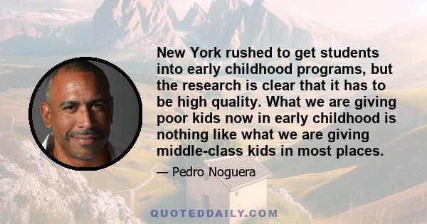 New York rushed to get students into early childhood programs, but the research is clear that it has to be high quality. What we are giving poor kids now in early childhood is nothing like what we are giving