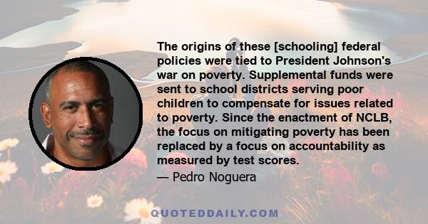 The origins of these [schooling] federal policies were tied to President Johnson's war on poverty. Supplemental funds were sent to school districts serving poor children to compensate for issues related to poverty.