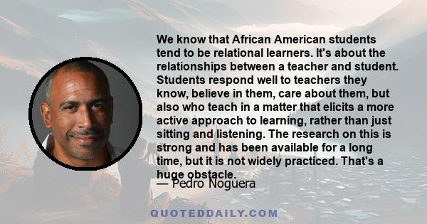 We know that African American students tend to be relational learners. It's about the relationships between a teacher and student. Students respond well to teachers they know, believe in them, care about them, but also