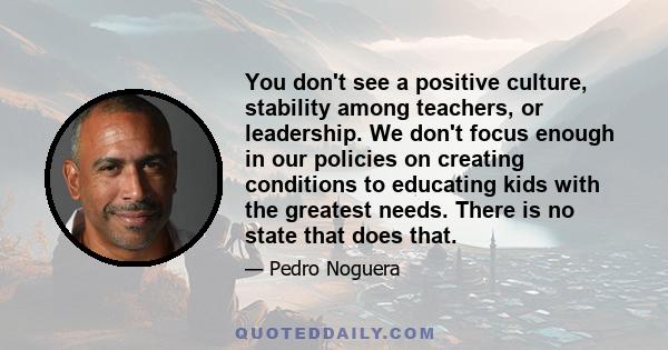 You don't see a positive culture, stability among teachers, or leadership. We don't focus enough in our policies on creating conditions to educating kids with the greatest needs. There is no state that does that.