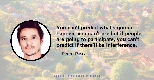 You can't predict what's gonna happen, you can't predict if people are going to participate, you can't predict if there'll be interference.