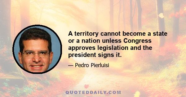 A territory cannot become a state or a nation unless Congress approves legislation and the president signs it.