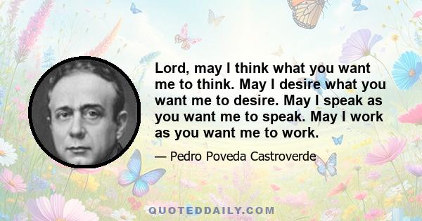 Lord, may I think what you want me to think. May I desire what you want me to desire. May I speak as you want me to speak. May I work as you want me to work.