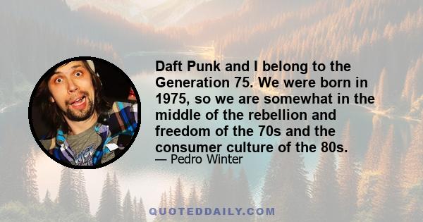 Daft Punk and I belong to the Generation 75. We were born in 1975, so we are somewhat in the middle of the rebellion and freedom of the 70s and the consumer culture of the 80s.